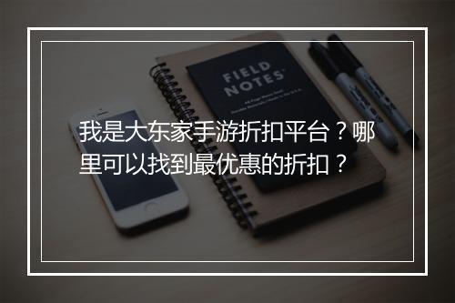 我是大东家手游折扣平台?哪里可以找到最优惠的折扣?