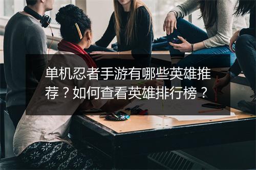 单机忍者手游有哪些英雄推荐？如何查看英雄排行榜？
