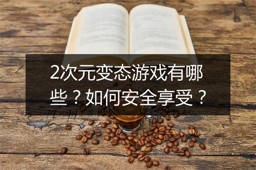 2次元变态游戏有哪些?如何安全享受?