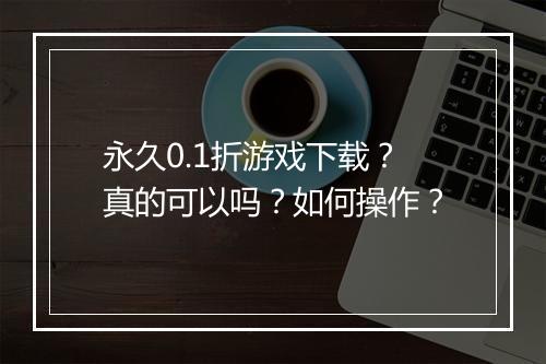 永久0.1折游戏下载?真的可以吗?如何操作?