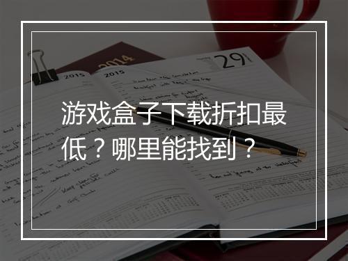 游戏盒子下载折扣最低?哪里能找到?