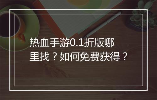 热血手游0.1折版哪里找？如何免费获得？