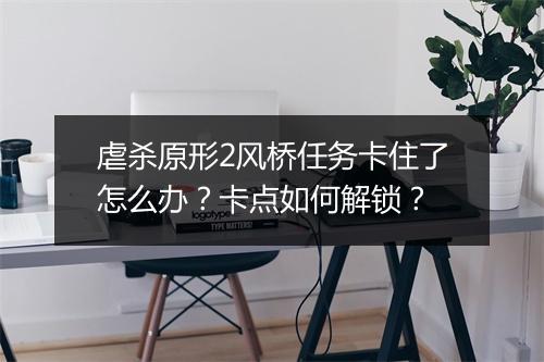 虐杀原形2风桥任务卡住了怎么办？卡点如何解锁？