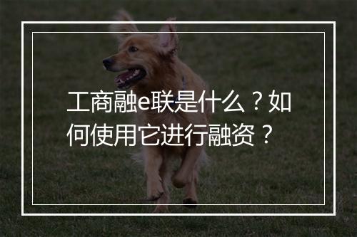 工商融e联是什么?如何使用它进行融资?