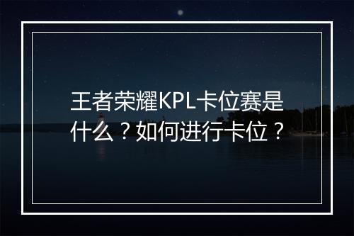 王者荣耀KPL卡位赛是什么？如何进行卡位？