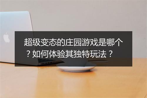 超级变态的庄园游戏是哪个?如何体验其独特玩法?