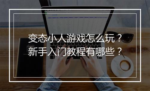 变态小人游戏怎么玩?新手入门教程有哪些?