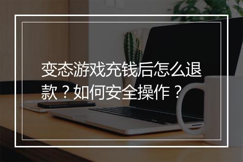 变态游戏充钱后怎么退款?如何安全操作?