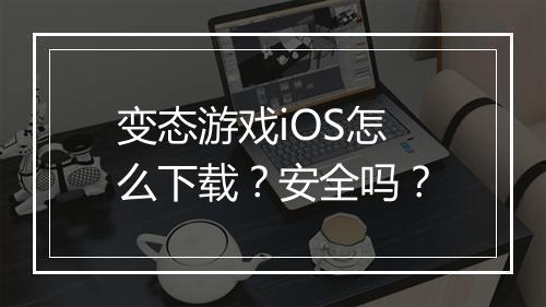 变态游戏iOS怎么下载?安全吗?