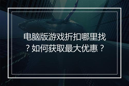 电脑版游戏折扣哪里找?如何获取最大优惠?