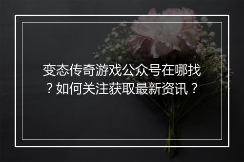 变态传奇游戏公众号在哪找?如何关注获取最新资讯?