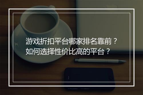 游戏折扣平台哪家排名靠前?如何选择性价比高的平台?
