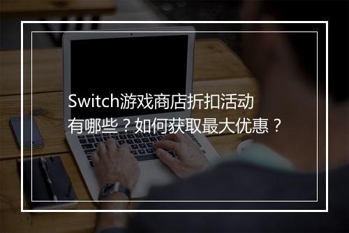 Switch游戏商店折扣活动有哪些?如何获取最大优惠?