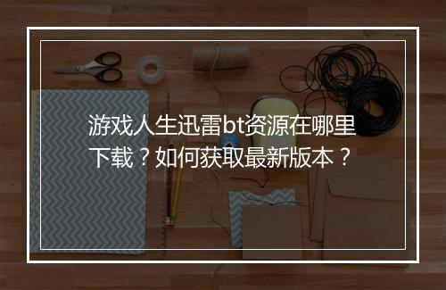 游戏人生迅雷bt资源在哪里下载？如何获取最新版本？
