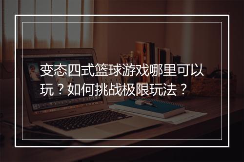 变态四式篮球游戏哪里可以玩？如何挑战极限玩法？