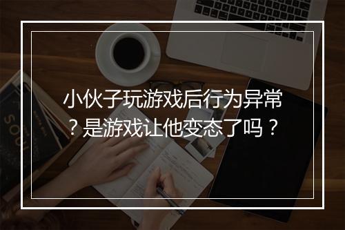 小伙子玩游戏后行为异常？是游戏让他变态了吗？