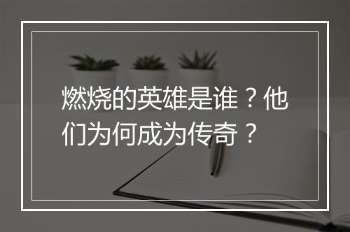 燃烧的英雄是谁?他们为何成为传奇?