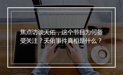 焦点访谈天佑,这个节目为何备受关注?天佑事件真相是什么?