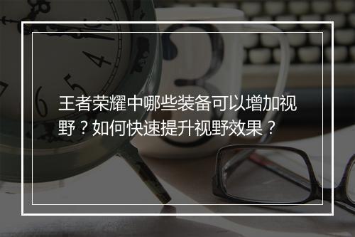 王者荣耀中哪些装备可以增加视野？如何快速提升视野效果？
