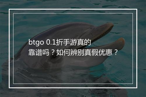 btgo 0.1折手游真的靠谱吗？如何辨别真假优惠？