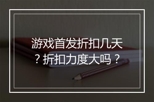 游戏首发折扣几天?折扣力度大吗?