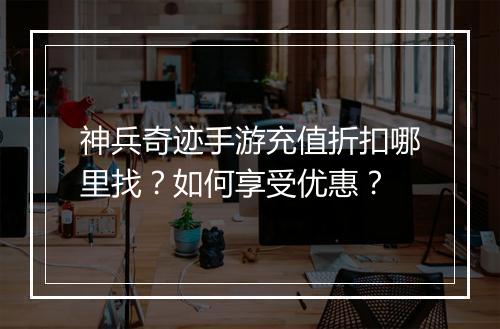 神兵奇迹手游充值折扣哪里找？如何享受优惠？
