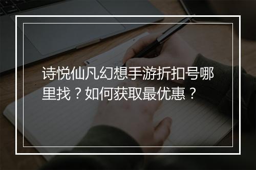 诗悦仙凡幻想手游折扣号哪里找？如何获取最优惠？