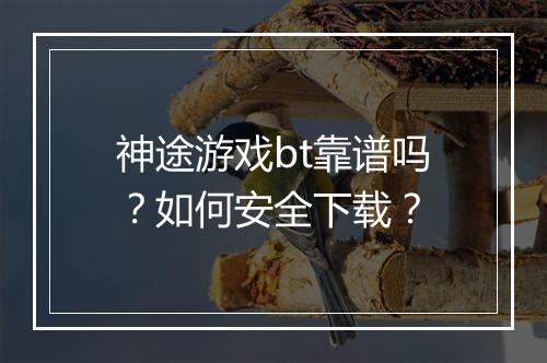 神途游戏bt靠谱吗?如何安全下载?