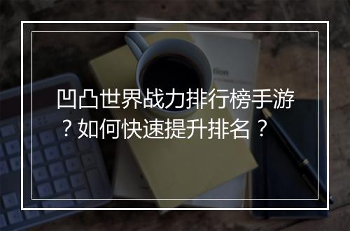凹凸世界战力排行榜手游？如何快速提升排名？