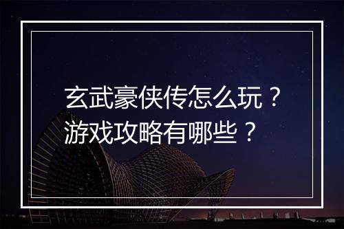 玄武豪侠传怎么玩?游戏攻略有哪些?