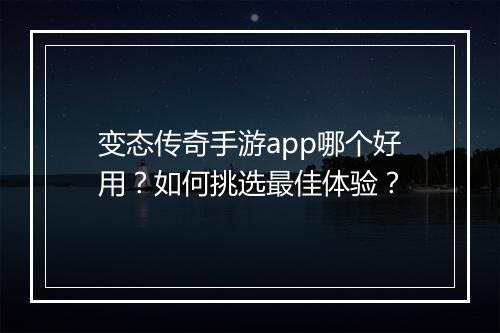 变态传奇手游app哪个好用?如何挑选最佳体验?