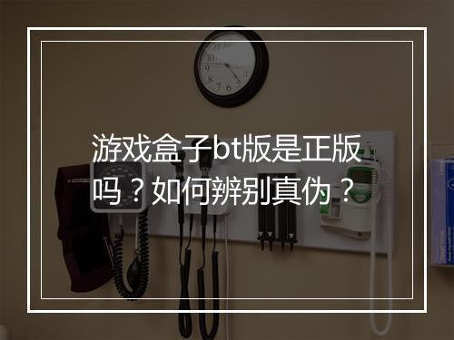 游戏盒子bt版是正版吗?如何辨别真伪?