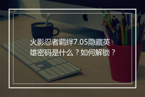 火影忍者羁绊7.05隐藏英雄密码是什么？如何解锁？
