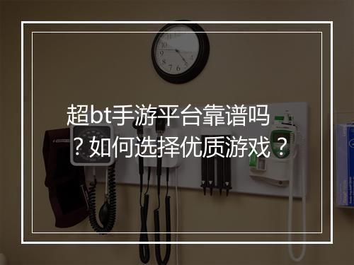 超bt手游平台靠谱吗?如何选择优质游戏?