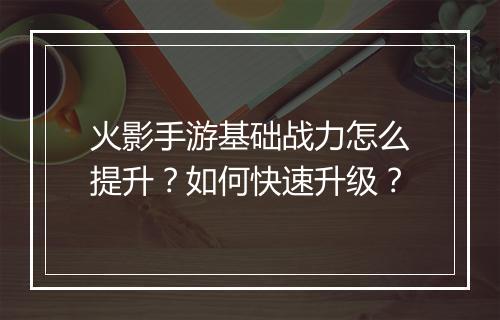 火影手游基础战力怎么提升？如何快速升级？