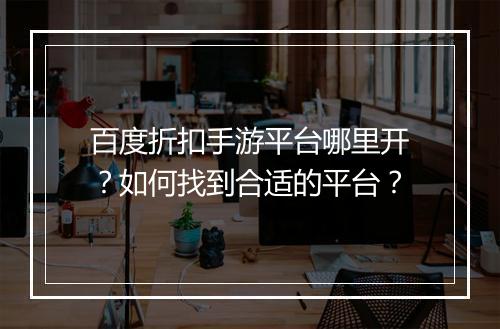 百度折扣手游平台哪里开?如何找到合适的平台?