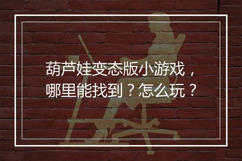 葫芦娃变态版小游戏,哪里能找到?怎么玩?