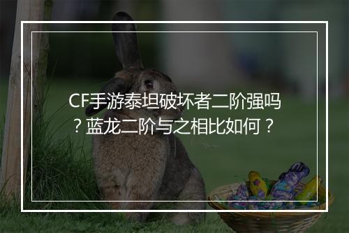 CF手游泰坦破坏者二阶强吗？蓝龙二阶与之相比如何？