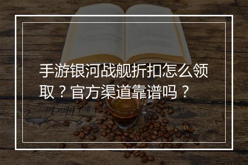 手游银河战舰折扣怎么领取？官方渠道靠谱吗？