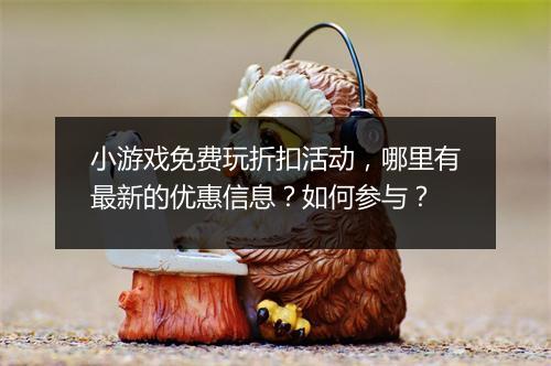 小游戏免费玩折扣活动，哪里有最新的优惠信息？如何参与？