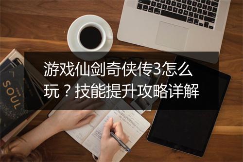 游戏仙剑奇侠传3怎么玩?技能提升攻略详解