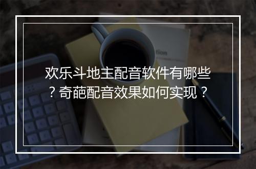欢乐斗地主配音软件有哪些？奇葩配音效果如何实现？