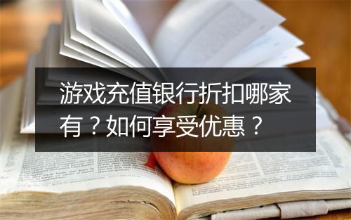 游戏充值银行折扣哪家有?如何享受优惠?