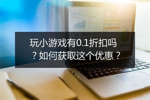 玩小游戏有0.1折扣吗?如何获取这个优惠?