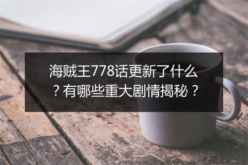 海贼王778话更新了什么?有哪些重大剧情揭秘?