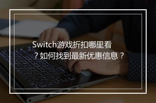 Switch游戏折扣哪里看？如何找到最新优惠信息？