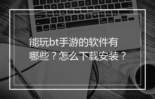 能玩bt手游的软件有哪些？怎么下载安装？