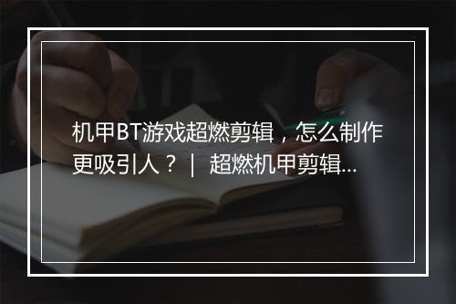 机甲BT游戏超燃剪辑，怎么制作更吸引人？｜ 超燃机甲剪辑技巧分享