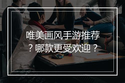 唯美画风手游推荐？哪款更受欢迎？