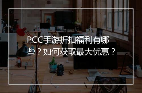 PCC手游折扣福利有哪些？如何获取最大优惠？